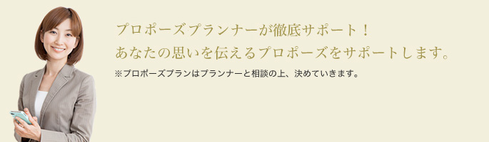 ウェディングプランナーが徹底サポート！あなたの思いを伝えるプロポーズをサポートします。※プロポーズプランはプランナーと相談の上、決めていきます。